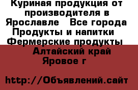 Куриная продукция от производителя в Ярославле - Все города Продукты и напитки » Фермерские продукты   . Алтайский край,Яровое г.